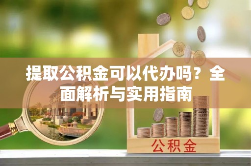 郊区提取公积金可以代办吗？全面解析与实用指南