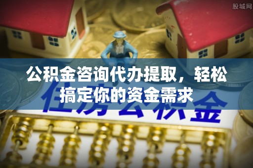 郊区公积金咨询代办提取，轻松搞定你的资金需求