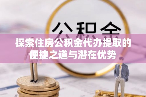 郊区探索住房公积金代办提取的便捷之道与潜在优势
