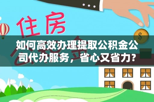 郊区如何高效办理提取公积金公司代办服务，省心又省力？