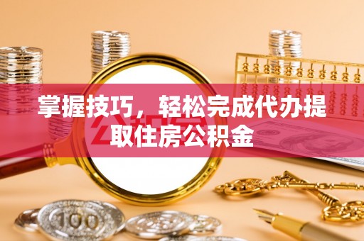 郊区掌握技巧，轻松完成代办提取住房公积金