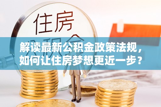 郊区解读最新公积金政策法规，如何让住房梦想更近一步？