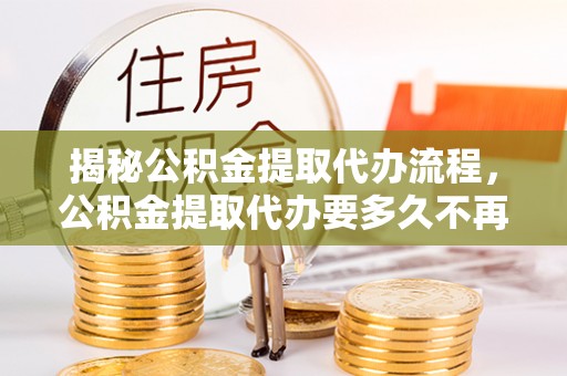 郊区揭秘公积金提取代办流程，公积金提取代办要多久不再迷茫