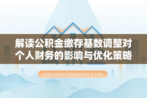 郊区解读公积金缴存基数调整对个人财务的影响与优化策略