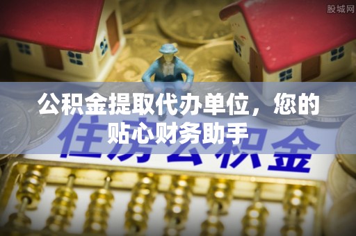 郊区公积金提取代办单位，您的贴心财务助手