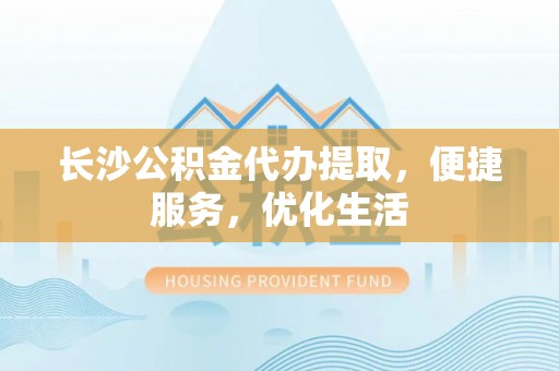 郊区长沙公积金代办提取，便捷服务，优化生活