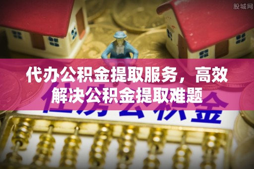 郊区代办公积金提取服务，高效解决公积金提取难题