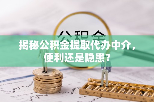 郊区揭秘公积金提取代办中介，便利还是隐患？