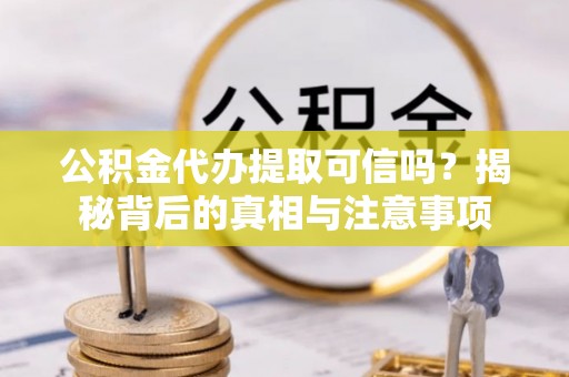 郊区公积金代办提取可信吗？揭秘背后的真相与注意事项