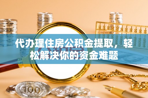 郊区代办理住房公积金提取，轻松解决你的资金难题