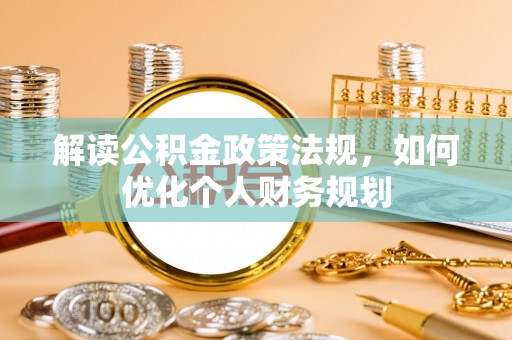郊区解读公积金政策法规，如何优化个人财务规划