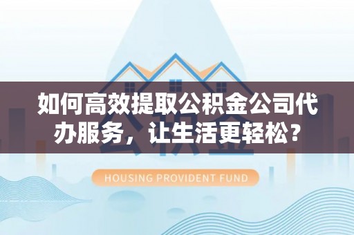 郊区如何高效提取公积金公司代办服务，让生活更轻松？