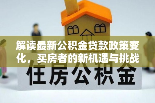 郊区解读最新公积金贷款政策变化，买房者的新机遇与挑战