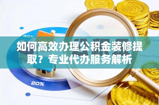 郊区如何高效办理公积金装修提取？专业代办服务解析
