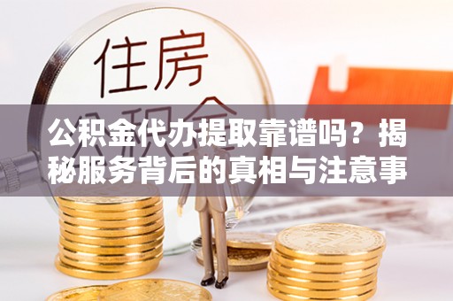 郊区公积金代办提取靠谱吗？揭秘服务背后的真相与注意事项