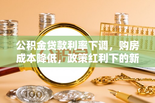 郊区公积金贷款利率下调，购房成本降低，政策红利下的新机遇