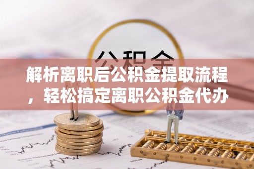 郊区解析离职后公积金提取流程，轻松搞定离职公积金代办提取手续