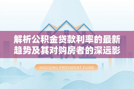 郊区解析公积金贷款利率的最新趋势及其对购房者的深远影响