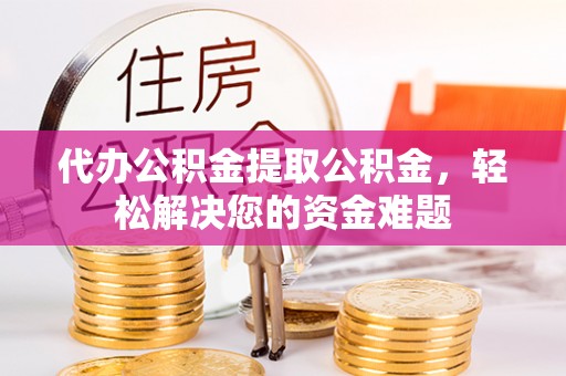 郊区代办公积金提取公积金，轻松解决您的资金难题