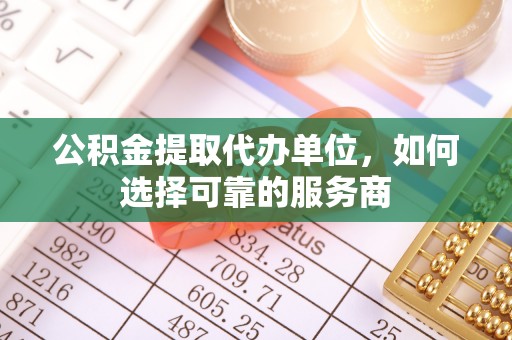 郊区公积金提取代办单位，如何选择可靠的服务商