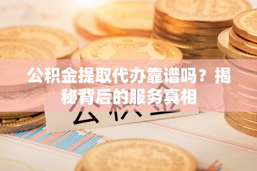 郊区公积金提取代办靠谱吗？揭秘背后的服务真相