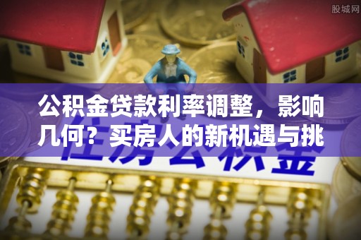 郊区公积金贷款利率调整，影响几何？买房人的新机遇与挑战