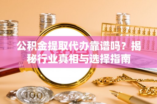 郊区公积金提取代办靠谱吗？揭秘行业真相与选择指南