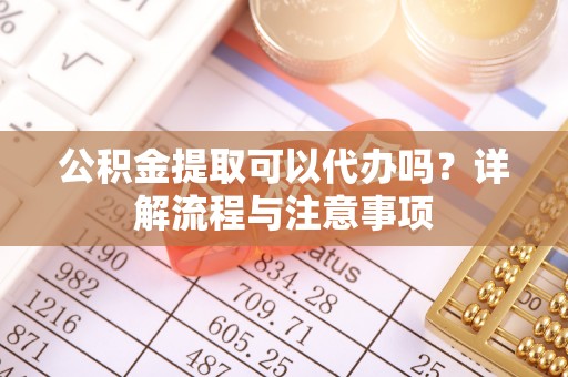 郊区公积金提取可以代办吗？详解流程与注意事项