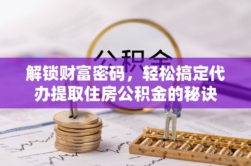 郊区解锁财富密码，轻松搞定代办提取住房公积金的秘诀