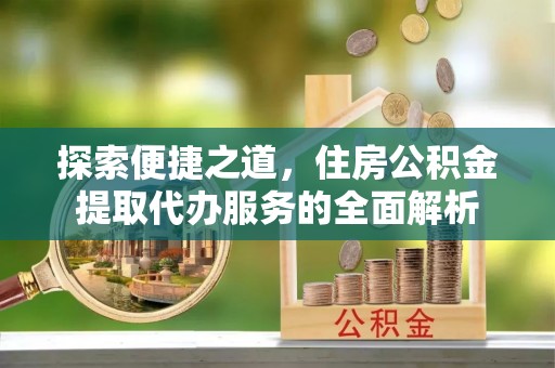 郊区探索便捷之道，住房公积金提取代办服务的全面解析