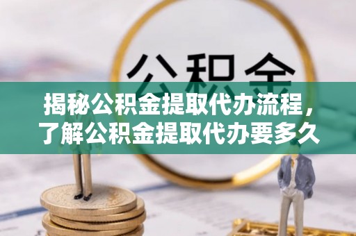 郊区揭秘公积金提取代办流程，了解公积金提取代办要多久的关键因素