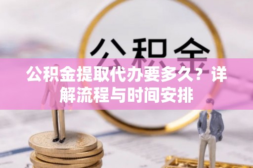 郊区公积金提取代办要多久？详解流程与时间安排