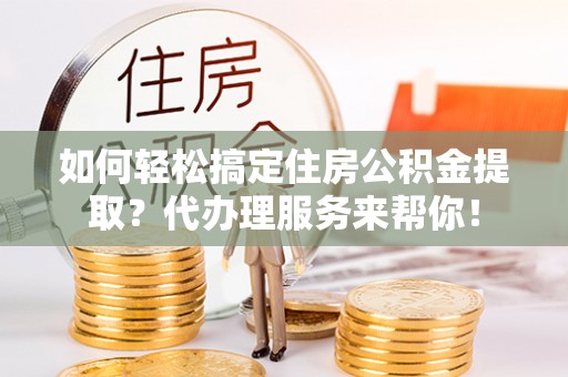 郊区如何轻松搞定住房公积金提取？代办理服务来帮你！