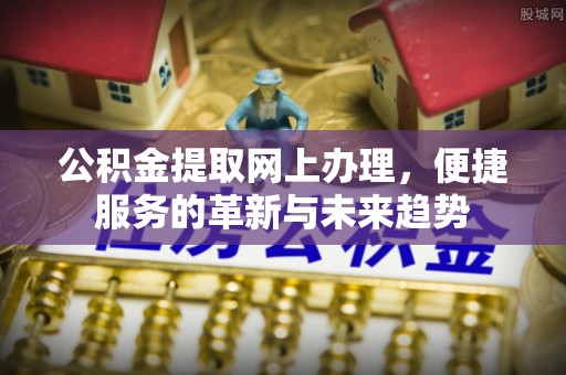 郊区公积金提取网上办理，便捷服务的革新与未来趋势