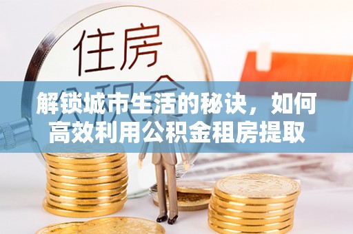 郊区解锁城市生活的秘诀，如何高效利用公积金租房提取