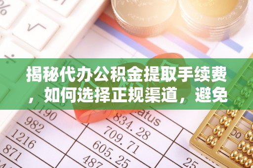 郊区揭秘代办公积金提取手续费，如何选择正规渠道，避免上当受骗