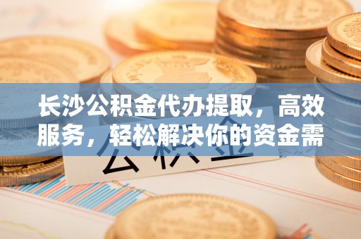郊区长沙公积金代办提取，高效服务，轻松解决你的资金需求
