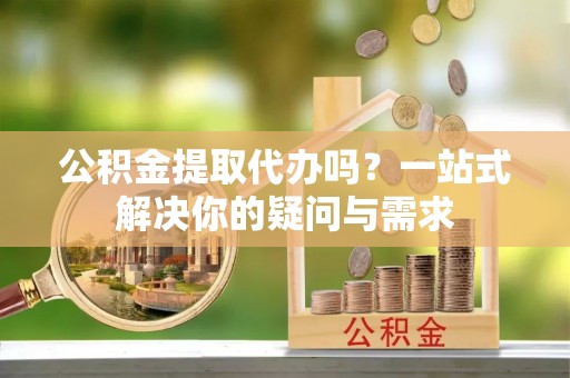 郊区公积金提取代办吗？一站式解决你的疑问与需求