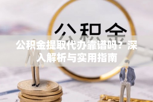 郊区公积金提取代办靠谱吗？深入解析与实用指南