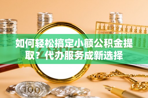 郊区如何轻松搞定小额公积金提取？代办服务成新选择
