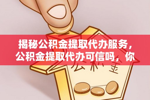 郊区揭秘公积金提取代办服务，公积金提取代办可信吗，你需要知道的真相