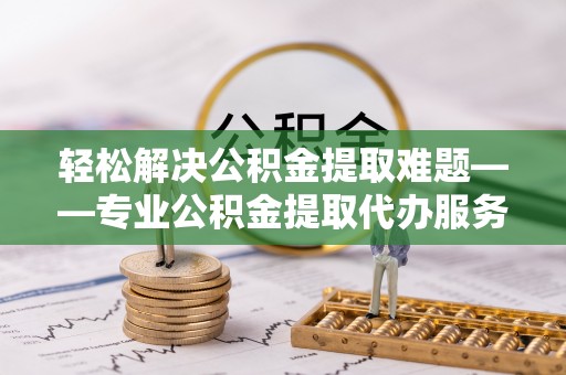 郊区轻松解决公积金提取难题——专业公积金提取代办服务详解