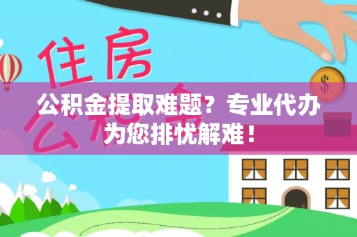 郊区公积金提取难题？专业代办为您排忧解难！