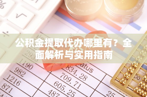 郊区公积金提取代办哪里有？全面解析与实用指南