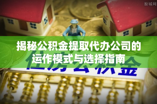 郊区揭秘公积金提取代办公司的运作模式与选择指南