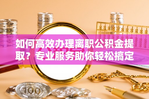 郊区如何高效办理离职公积金提取？专业服务助你轻松搞定