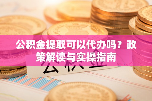 郊区公积金提取可以代办吗？政策解读与实操指南
