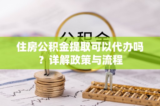 郊区住房公积金提取可以代办吗？详解政策与流程