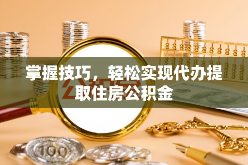 郊区掌握技巧，轻松实现代办提取住房公积金