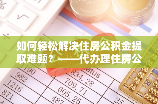 郊区如何轻松解决住房公积金提取难题？——代办理住房公积金提取服务解析